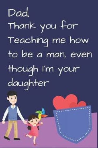 Cover of Dad, Thank you for Teaching me how to be a Man, even though I'm your daughter