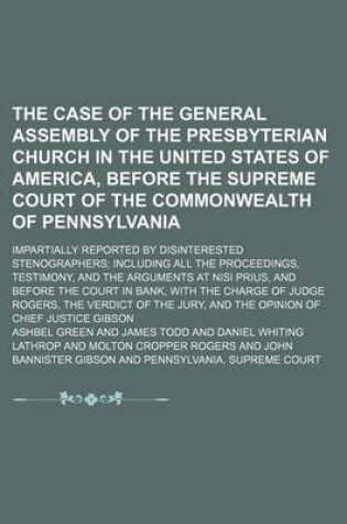 Cover of The Case of the General Assembly of the Presbyterian Church in the United States of America, Before the Supreme Court of the Commonwealth of Pennsylvania; Impartially Reported by Disinterested Stenographers Including All the Proceedings, Testimony, and the Arg