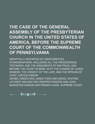 Book cover for The Case of the General Assembly of the Presbyterian Church in the United States of America, Before the Supreme Court of the Commonwealth of Pennsylvania; Impartially Reported by Disinterested Stenographers Including All the Proceedings, Testimony, and the Arg