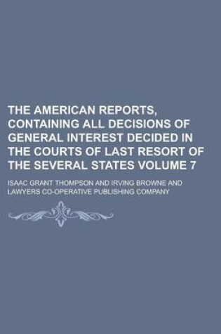 Cover of The American Reports, Containing All Decisions of General Interest Decided in the Courts of Last Resort of the Several States Volume 7