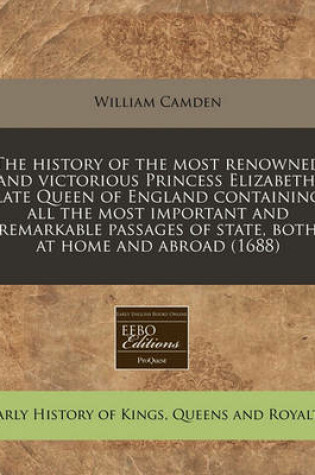 Cover of The History of the Most Renowned and Victorious Princess Elizabeth, Late Queen of England Containing All the Most Important and Remarkable Passages of State, Both at Home and Abroad (1688)