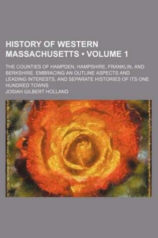 Cover of History of Western Massachusetts (Volume 1); The Counties of Hampden, Hampshire, Franklin, and Berkshire. Embracing an Outline Aspects and Leading Interests, and Separate Histories of Its One Hundred Towns