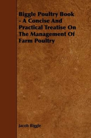 Cover of Biggle Poultry Book - A Concise And Practical Treatise On The Management Of Farm Poultry
