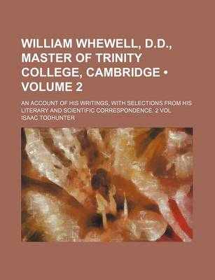 Book cover for William Whewell, D.D., Master of Trinity College, Cambridge (Volume 2); An Account of His Writings, with Selections from His Literary and Scientific C