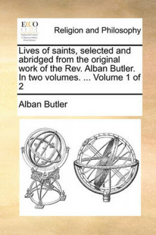 Cover of Lives of Saints, Selected and Abridged from the Original Work of the REV. Alban Butler. in Two Volumes. ... Volume 1 of 2