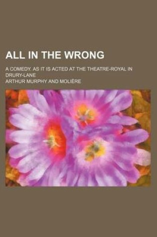 Cover of All in the Wrong; A Comedy. as It Is Acted at the Theatre-Royal in Drury-Lane