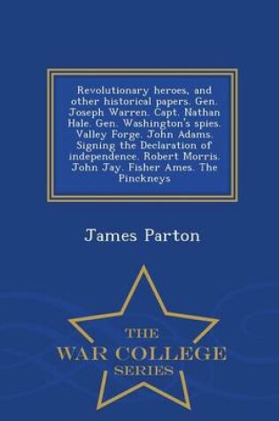 Cover of Revolutionary Heroes, and Other Historical Papers. Gen. Joseph Warren. Capt. Nathan Hale. Gen. Washington's Spies. Valley Forge. John Adams. Signing the Declaration of Independence. Robert Morris. John Jay. Fisher Ames. the Pinckneys - War College Series
