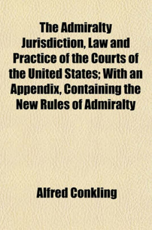 Cover of The Admiralty Jurisdiction, Law and Practice of the Courts of the United States; With an Appendix, Containing the New Rules of Admiralty