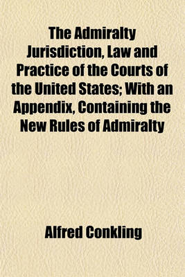 Book cover for The Admiralty Jurisdiction, Law and Practice of the Courts of the United States; With an Appendix, Containing the New Rules of Admiralty