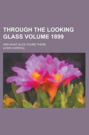 Cover of Through the Looking Glass; And What Alice Found There Volume 1899