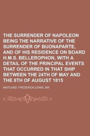 Cover of The Surrender of Napoleon Being the Narrative of the Surrender of Buonaparte, and of His Residence on Board H.M.S. Bellerophon, with a Detail of the P