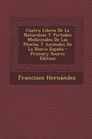 Cover of Cuatro Libros de La Naturaleza y Virtudes Medicinales de Las Plantas y Animales de La Nueva Espana