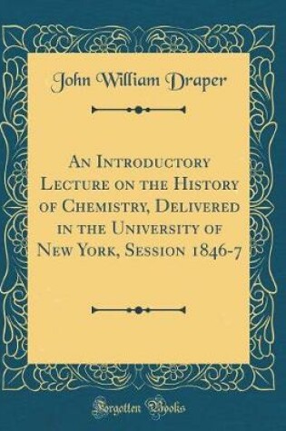 Cover of An Introductory Lecture on the History of Chemistry, Delivered in the University of New York, Session 1846-7 (Classic Reprint)