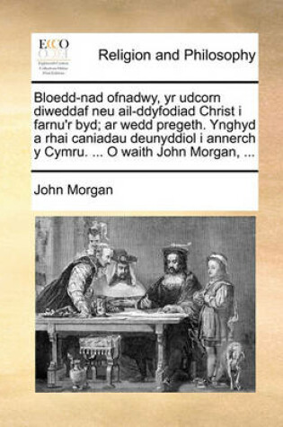 Cover of Bloedd-Nad Ofnadwy, Yr Udcorn Diweddaf Neu AIL-Ddyfodiad Christ I Farnu'r Byd; AR Wedd Pregeth. Ynghyd a Rhai Caniadau Deunyddiol I Annerch y Cymru. ... O Waith John Morgan, ...