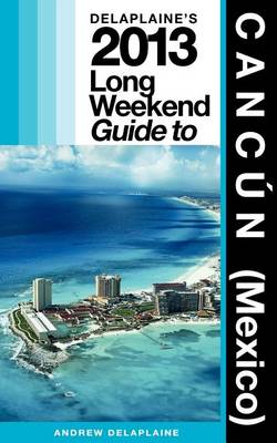 Book cover for Delaplaine's 2013 Long Weekend Guide to Cancun (Mexico)