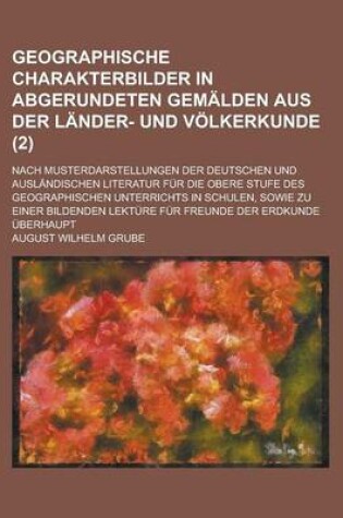 Cover of Geographische Charakterbilder in Abgerundeten Gemalden Aus Der Lander- Und Volkerkunde; Nach Musterdarstellungen Der Deutschen Und Auslandischen Literatur Fur Die Obere Stufe Des Geographischen Unterrichts in Schulen, Sowie Zu (2)