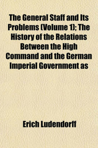 Cover of The General Staff and Its Problems (Volume 1); The History of the Relations Between the High Command and the German Imperial Government as