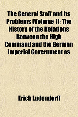 Book cover for The General Staff and Its Problems (Volume 1); The History of the Relations Between the High Command and the German Imperial Government as