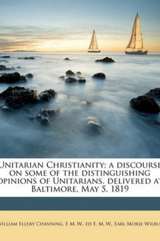 Cover of Unitarian Christianity; A Discourse on Some of the Distinguishing Opinions of Unitarians, Delivered at Baltimore, May 5, 1819