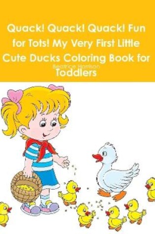 Cover of Quack! Quack! Quack! Fun for Tots! My Very First Little Cute Ducks Coloring Book for Toddlers