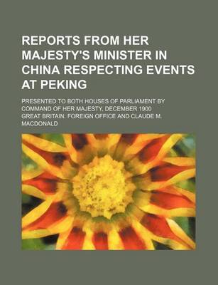 Book cover for Reports from Her Majesty's Minister in China Respecting Events at Peking; Presented to Both Houses of Parliament by Command of Her Majesty, December 1900