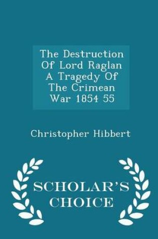 Cover of The Destruction of Lord Raglan a Tragedy of the Crimean War 1854 55 - Scholar's Choice Edition