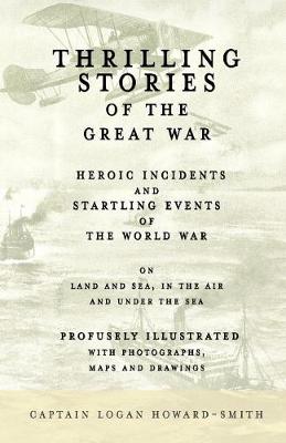 Book cover for Thrilling Stories of the Great War - Heroic Incidents and Startling Events of the World War on Land and Sea, in the Air and Under the Sea - Profusely Illustrated with Photographs, Maps and Drawings