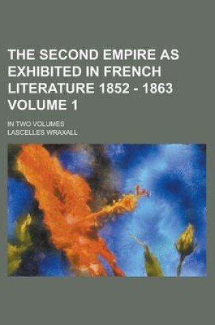 Cover of The Second Empire as Exhibited in French Literature 1852 - 1863; In Two Volumes Volume 1