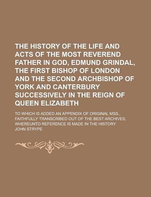 Book cover for The History of the Life and Acts of the Most Reverend Father in God, Edmund Grindal, the First Bishop of London and the Second Archbishop of York and Canterbury Successively in the Reign of Queen Elizabeth; To Which Is Added an Appendix