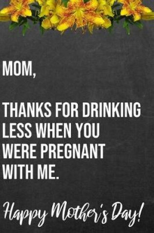 Cover of Mom Thanks For Drinking Less When You Were Pregnant With Me Happy Mother's Day