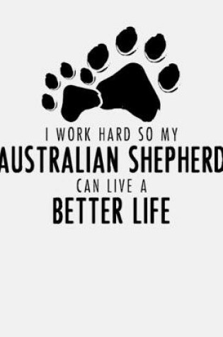 Cover of I Work Hard So My Australian Shepherd Can Live a Better Life