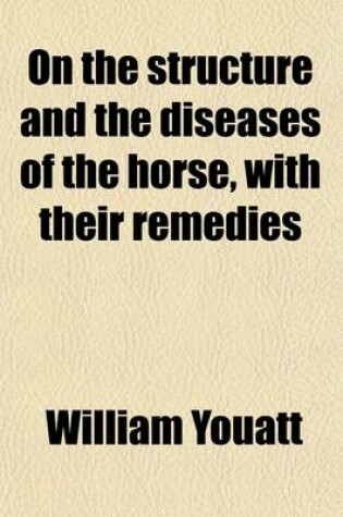 Cover of On the Structure and the Diseases of the Horse, with Their Remedies; Also Practical Rules to Buyers, Breeders, Breakers, Smiths, Etc Being the Most Important Parts of the English Edition of Youatt on the Horse, Somewhat Simplified