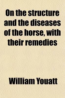 Book cover for On the Structure and the Diseases of the Horse, with Their Remedies; Also Practical Rules to Buyers, Breeders, Breakers, Smiths, Etc Being the Most Important Parts of the English Edition of Youatt on the Horse, Somewhat Simplified