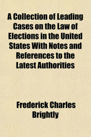 Cover of A Collection of Leading Cases on the Law of Elections in the United States with Notes and References to the Latest Authorities