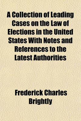 Book cover for A Collection of Leading Cases on the Law of Elections in the United States with Notes and References to the Latest Authorities