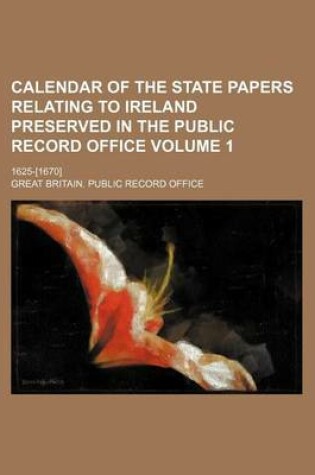 Cover of Calendar of the State Papers Relating to Ireland Preserved in the Public Record Office; 1625-[1670] Volume 1