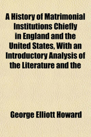 Cover of A History of Matrimonial Institutions Chiefly in England and the United States, with an Introductory Analysis of the Literature and the