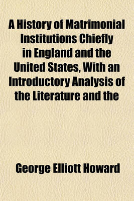 Book cover for A History of Matrimonial Institutions Chiefly in England and the United States, with an Introductory Analysis of the Literature and the