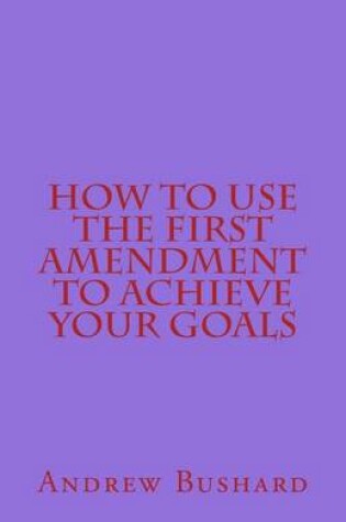 Cover of How To Use The First Amendment To Achieve Your Goals