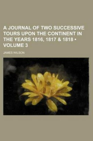 Cover of A Journal of Two Successive Tours Upon the Continent in the Years 1816, 1817 & 1818 (Volume 3)