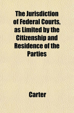 Cover of The Jurisdiction of Federal Courts, as Limited by the Citizenship and Residence of the Parties