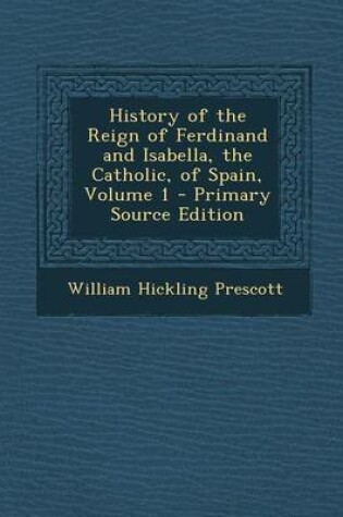 Cover of History of the Reign of Ferdinand and Isabella, the Catholic, of Spain, Volume 1 - Primary Source Edition