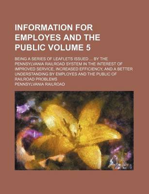 Book cover for Information for Employes and the Public Volume 5; Being a Series of Leaflets Issued by the Pennsylvania Railroad System in the Interest of Improved Service, Increased Efficiency, and a Better Understanding by Employes and the Public of Railroad Problems