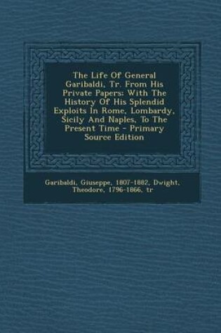 Cover of The Life of General Garibaldi, Tr. from His Private Papers; With the History of His Splendid Exploits in Rome, Lombardy, Sicily and Naples, to the Present Time