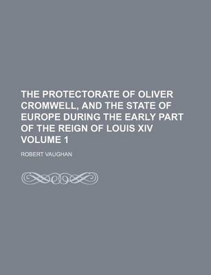 Book cover for The Protectorate of Oliver Cromwell, and the State of Europe During the Early Part of the Reign of Louis XIV Volume 1