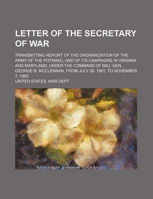 Book cover for Letter of the Secretary of War; Transmitting Report of the Orgranization of the Army of the Potamac, and of Its Campaigns in Virginia and Maryland, Under the Command of Maj. Gen. George B. McClennan, from July 26, 1861, to November 7, 1862