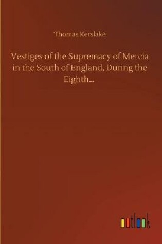 Cover of Vestiges of the Supremacy of Mercia in the South of England, During the Eighth...