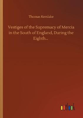 Book cover for Vestiges of the Supremacy of Mercia in the South of England, During the Eighth...