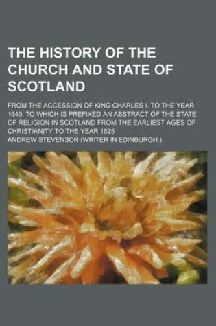 Cover of The History of the Church and State of Scotland; From the Accession of King Charles I. to the Year 1649, to Which Is Prefixed an Abstract of the State of Religion in Scotland from the Earliest Ages of Christianity to the Year 1625