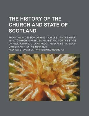 Book cover for The History of the Church and State of Scotland; From the Accession of King Charles I. to the Year 1649, to Which Is Prefixed an Abstract of the State of Religion in Scotland from the Earliest Ages of Christianity to the Year 1625